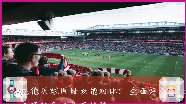 亿德买球网址功能对比：全面评测各项特色与使用体验