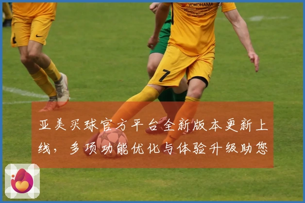 亚美买球官方平台全新版本更新上线，多项功能优化与体验升级助您畅享体育精彩。