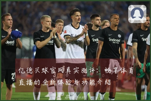 亿德买球官网真实测评：畅享体育直播的全新体验与功能介绍