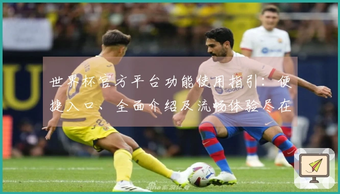 世界杯官方平台功能使用指引：便捷入口、全面介绍及流畅体验尽在此处