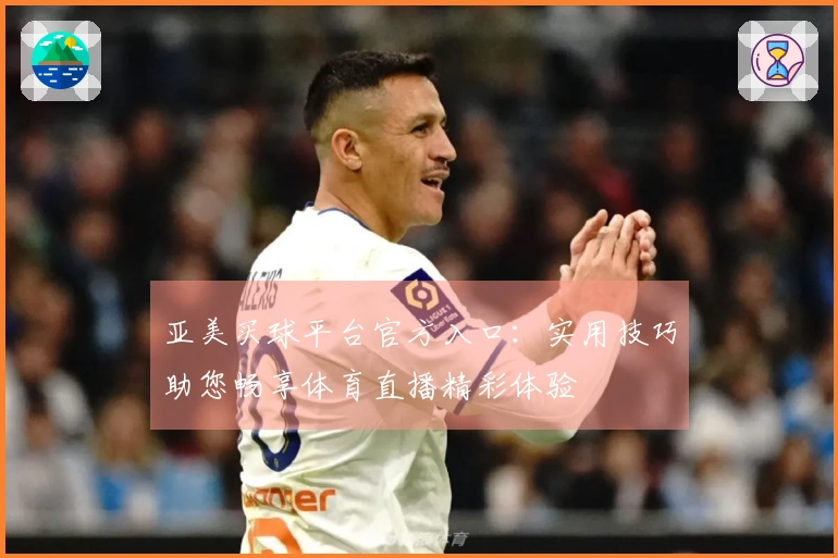 亚美买球平台官方入口：实用技巧助您畅享体育直播精彩体验