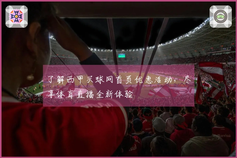了解西甲买球网首页优惠活动，尽享体育直播全新体验