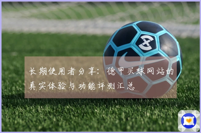 长期使用者分享：德甲买球网站的真实体验与功能评测汇总
