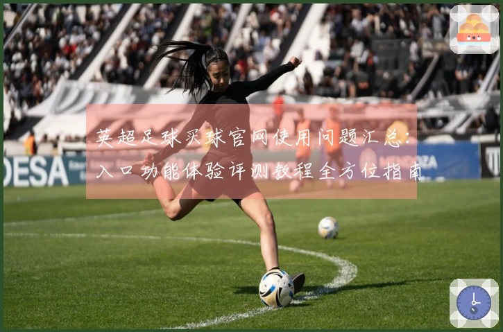 英超足球买球官网使用问题汇总：入口功能体验评测教程全方位指南