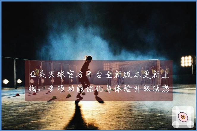 亚美买球官方平台全新版本更新上线，多项功能优化与体验升级助您畅享体育精彩。