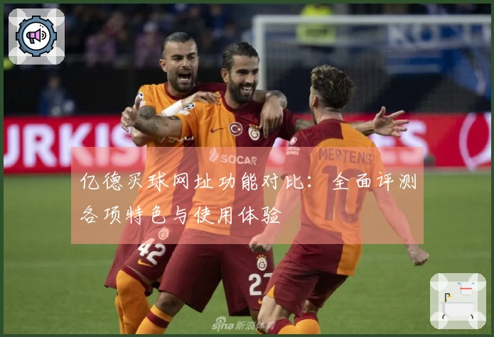 亿德买球网址功能对比:全面评测各项特色与使用体验