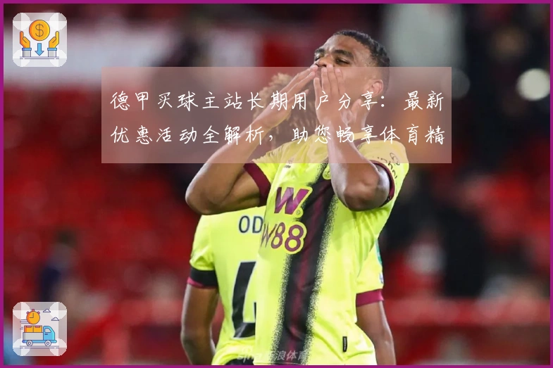 德甲买球主站长期用户分享:最新优惠活动全解析,助您畅享体育精彩!