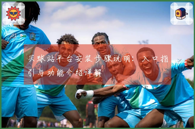 买球站平台安装步骤说明:入口指引与功能介绍详解