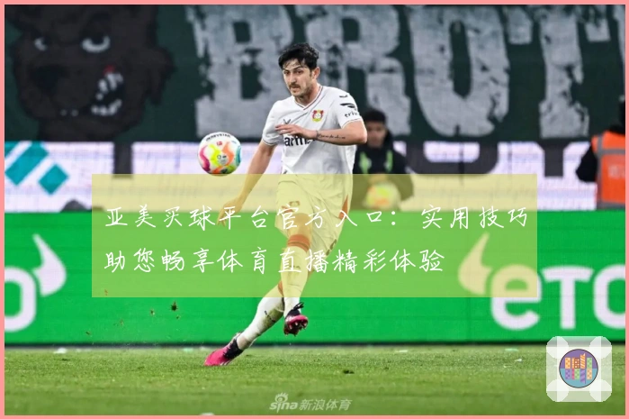 亚美买球平台官方入口：实用技巧助您畅享体育直播精彩体验