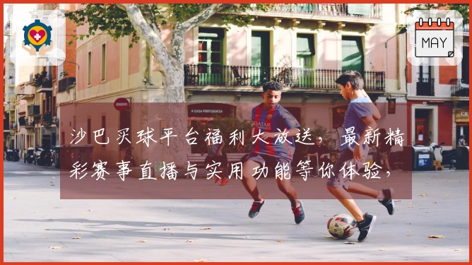 沙巴买球平台福利大放送,最新精彩赛事直播与实用功能等你体验,手把手教你轻松上手!