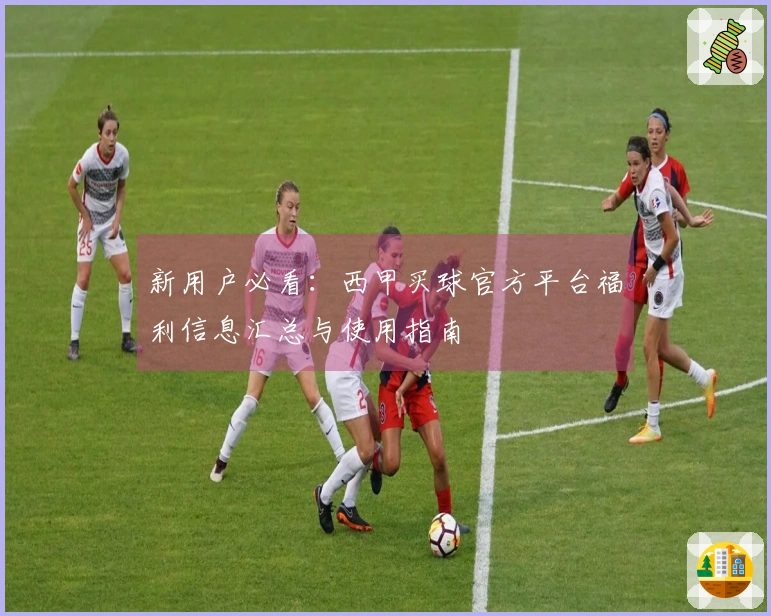 新用户必看:西甲买球官方平台福利信息汇总与使用指南