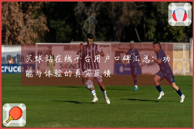 买球站在线平台用户口碑汇总：功能与体验的真实反馈