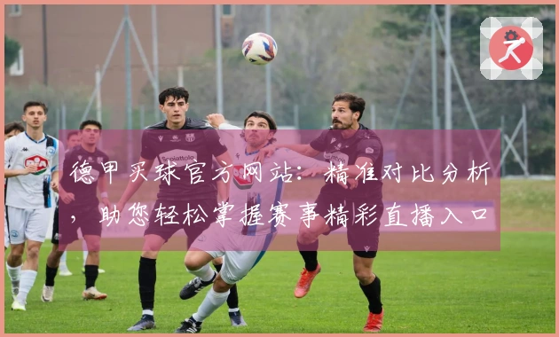 德甲买球官方网站：精准对比分析，助您轻松掌握赛事精彩直播入口