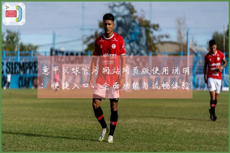 意甲买球官方网站网页版使用说明:便捷入口、全面功能与流畅体验指南