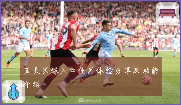 亚美买球入口使用体验分享及功能介绍