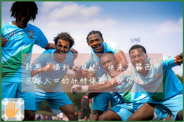 新用户福利大放送，快来了解西甲买球入口的独特体验与优势！