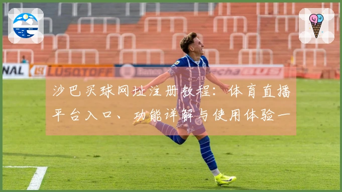 沙巴买球网址注册教程：体育直播平台入口、功能详解与使用体验一站式指南