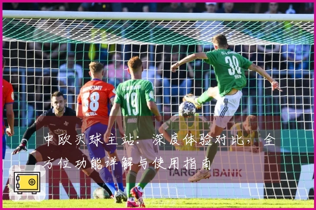 中欧买球主站：深度体验对比，全方位功能详解与使用指南