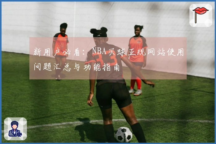 新用户必看：NBA买球正规网站使用问题汇总与功能指南