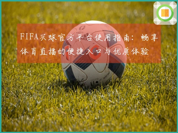 FIFA买球官方平台使用指南:畅享体育直播的便捷入口与优质体验