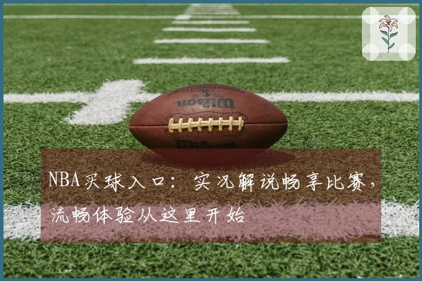 NBA买球入口：实况解说畅享比赛，流畅体验从这里开始