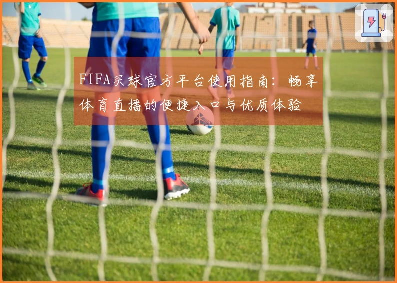 FIFA买球官方平台使用指南：畅享体育直播的便捷入口与优质体验